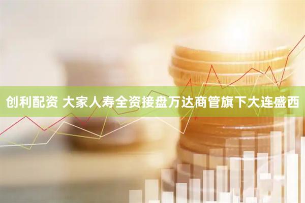 创利配资 大家人寿全资接盘万达商管旗下大连盛西