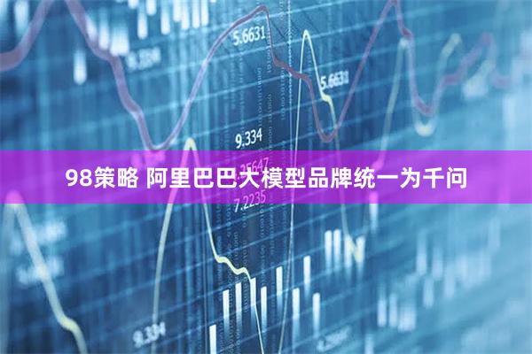 98策略 阿里巴巴大模型品牌统一为千问