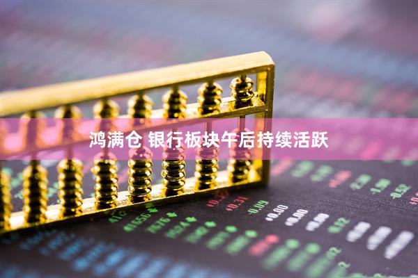 鸿满仓 银行板块午后持续活跃
