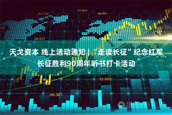 天戈资本 线上活动通知 | “走读长征”纪念红军长征胜利90周年听书打卡活动