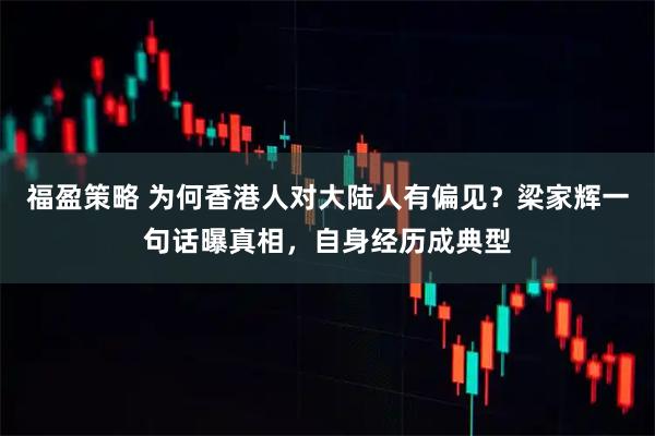 福盈策略 为何香港人对大陆人有偏见？梁家辉一句话曝真相，自身经历成典型