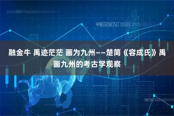 融金牛 禹迹茫茫 画为九州——楚简《容成氏》禹画九州的考古学观察