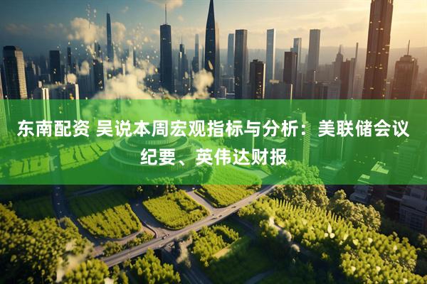 东南配资 吴说本周宏观指标与分析：美联储会议纪要、英伟达财报