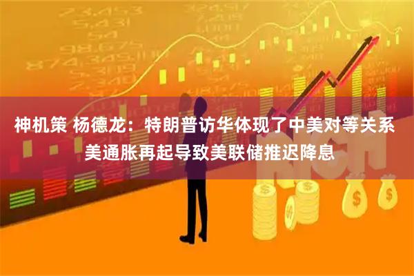 神机策 杨德龙：特朗普访华体现了中美对等关系  美通胀再起导致美联储推迟降息