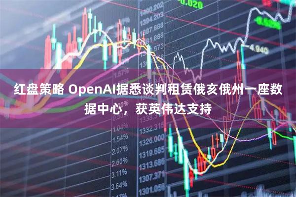 红盘策略 OpenAI据悉谈判租赁俄亥俄州一座数据中心，获英伟达支持