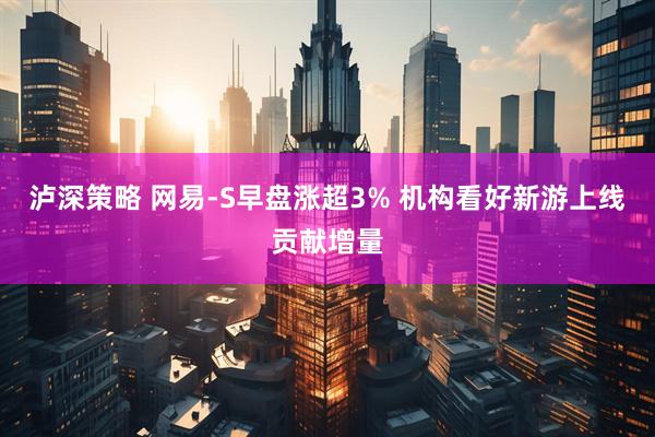 泸深策略 网易-S早盘涨超3% 机构看好新游上线贡献增量