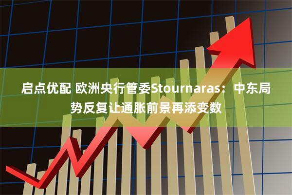 启点优配 欧洲央行管委Stournaras：中东局势反复让通胀前景再添变数