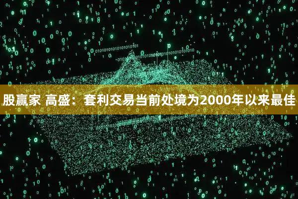 股赢家 高盛：套利交易当前处境为2000年以来最佳