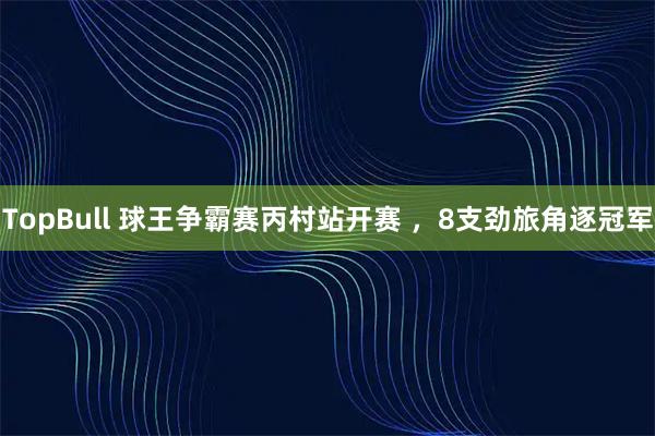 TopBull 球王争霸赛丙村站开赛 ,8支劲旅角逐冠军
