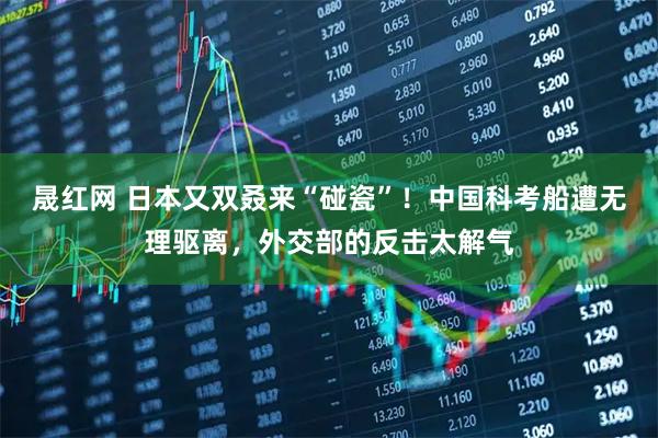 晟红网 日本又双叒来“碰瓷”!中国科考船遭无理驱离,外交部的反击太解气