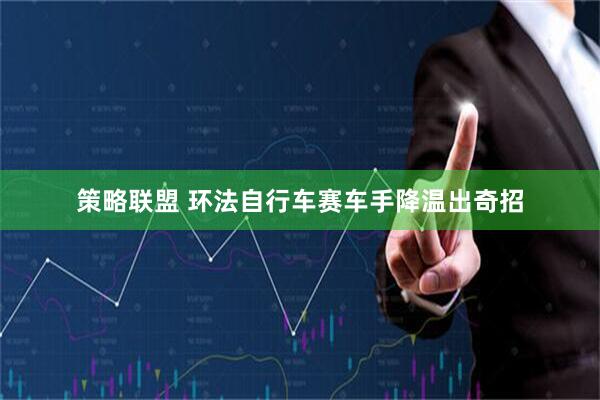 策略联盟 环法自行车赛车手降温出奇招