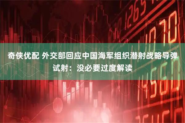 奇侠优配 外交部回应中国海军组织潜射战略导弹试射：没必要过度解读