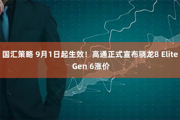 国汇策略 9月1日起生效！高通正式宣布骁龙8 Elite Gen 6涨价