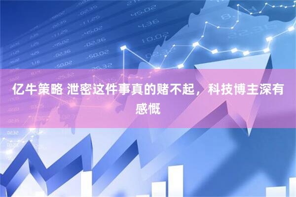 亿牛策略 泄密这件事真的赌不起，科技博主深有感慨