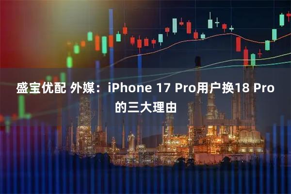 盛宝优配 外媒：iPhone 17 Pro用户换18 Pro的三大理由