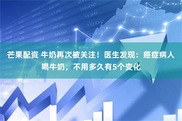 芒果配资 牛奶再次被关注！医生发现：癌症病人喝牛奶，不用多久有5个变化