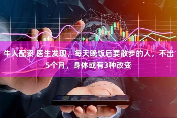 牛人配资 医生发现，每天晚饭后要散步的人，不出5个月，身体或有3种改变
