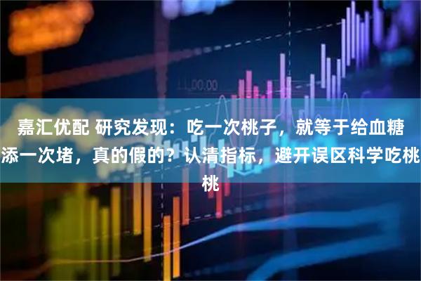 嘉汇优配 研究发现：吃一次桃子，就等于给血糖添一次堵，真的假的？认清指标，避开误区科学吃桃