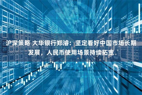 沪深策略 大华银行郑濬：坚定看好中国市场长期发展，人民币使用场景持续拓宽