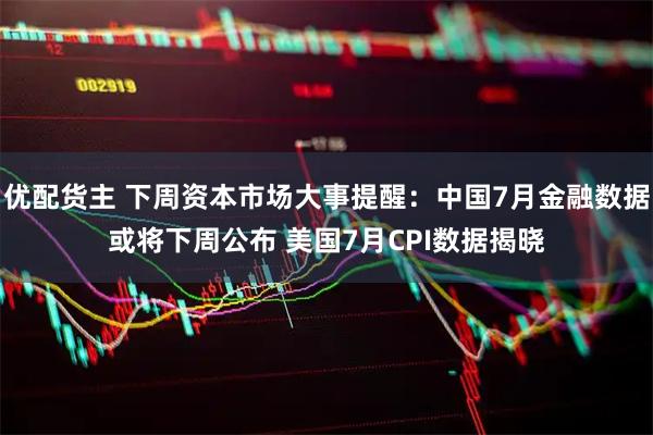 优配货主 下周资本市场大事提醒：中国7月金融数据或将下周公布 美国7月CPI数据揭晓