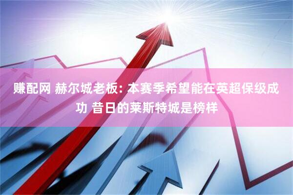 赚配网 赫尔城老板: 本赛季希望能在英超保级成功 昔日的莱斯特城是榜样