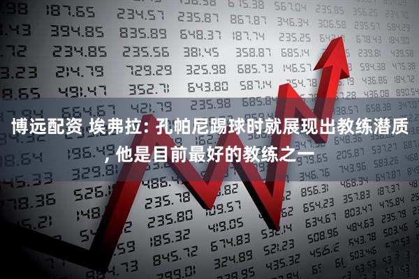 博远配资 埃弗拉: 孔帕尼踢球时就展现出教练潜质, 他是目前最好的教练之一
