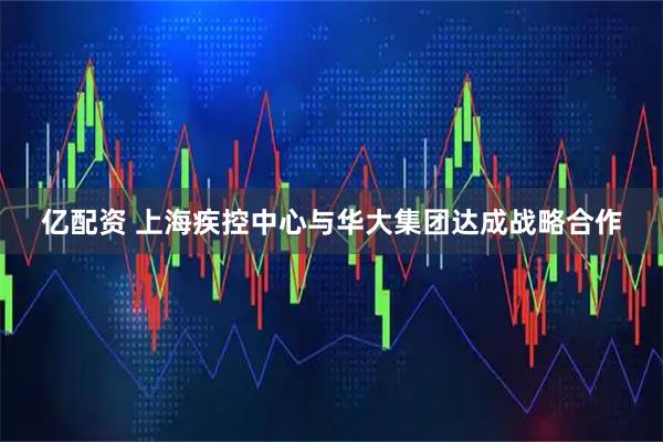 亿配资 上海疾控中心与华大集团达成战略合作