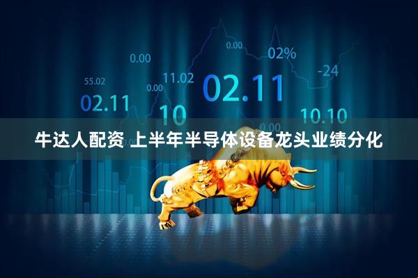 牛达人配资 上半年半导体设备龙头业绩分化