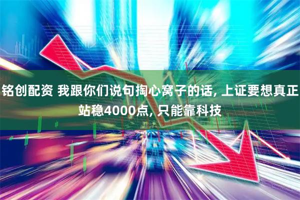 铭创配资 我跟你们说句掏心窝子的话, 上证要想真正站稳4000点, 只能靠科技