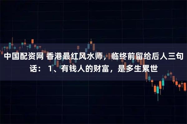 中国配资网 香港最红风水师，临终前留给后人三句话： 1、有钱人的财富，是多生累世