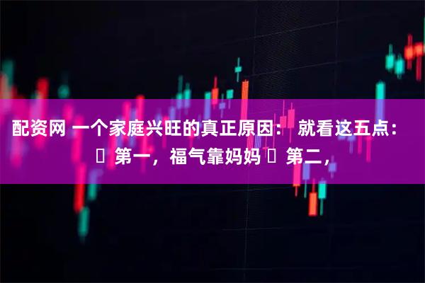 配资网 一个家庭兴旺的真正原因： 就看这五点： ​第一，福气靠妈妈 ​第二，