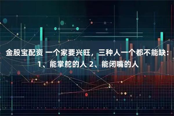 金股宝配资 一个家要兴旺，三种人一个都不能缺： 1、能掌舵的人 2、能闭嘴的人